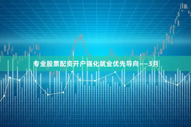 专业股票配资开户强化就业优先导向——3月