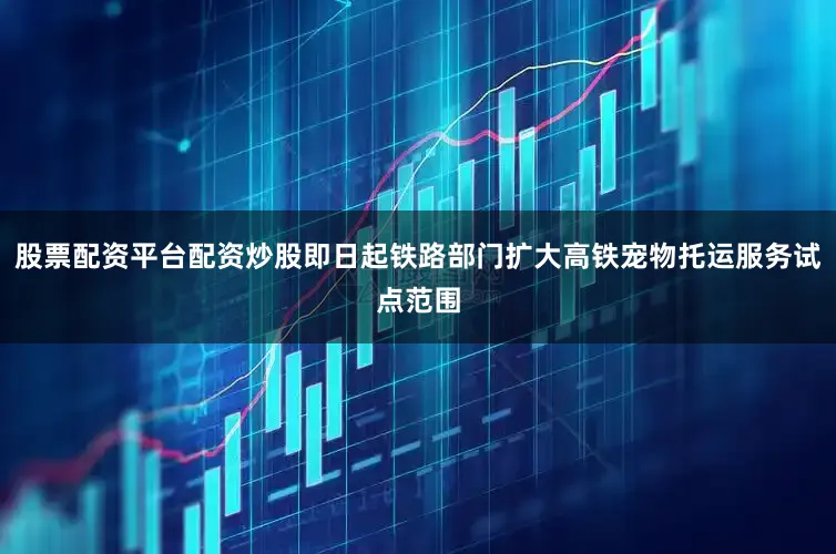 股票配资平台配资炒股即日起铁路部门扩大高铁宠物托运服务试点范围