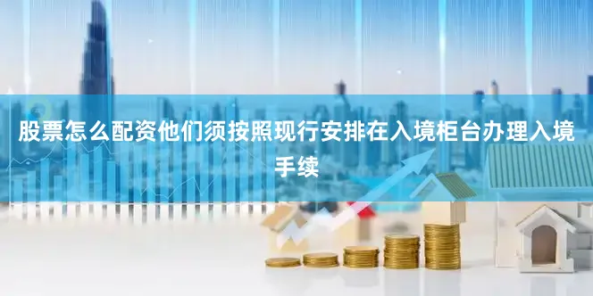 股票怎么配资他们须按照现行安排在入境柜台办理入境手续