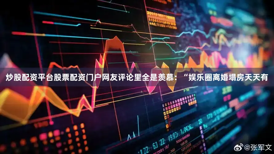炒股配资平台股票配资门户网友评论里全是羡慕：“娱乐圈离婚塌房天天有