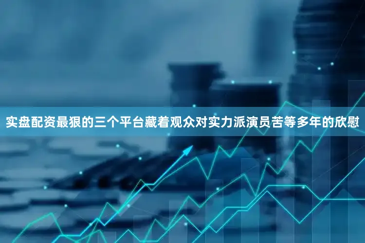 实盘配资最狠的三个平台藏着观众对实力派演员苦等多年的欣慰