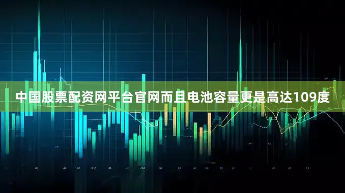 中国股票配资网平台官网而且电池容量更是高达109度