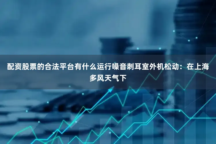 配资股票的合法平台有什么运行噪音刺耳室外机松动：在上海多风天气下