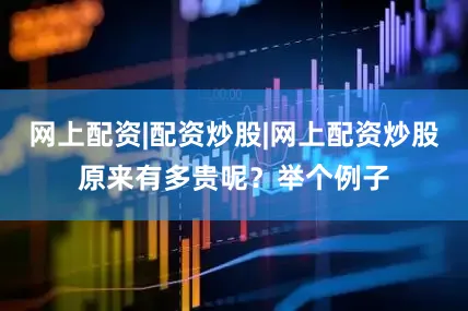 网上配资|配资炒股|网上配资炒股原来有多贵呢？举个例子