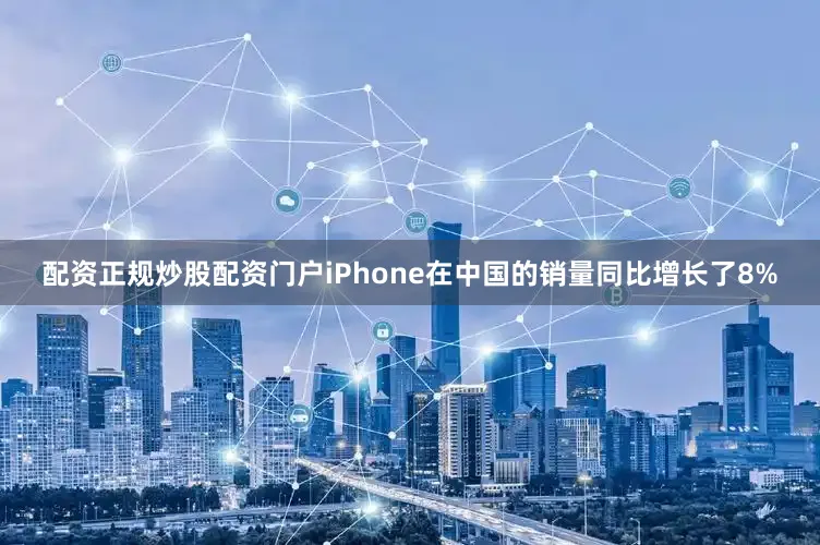 配资正规炒股配资门户iPhone在中国的销量同比增长了8%