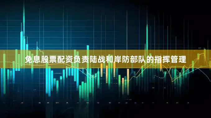 免息股票配资负责陆战和岸防部队的指挥管理