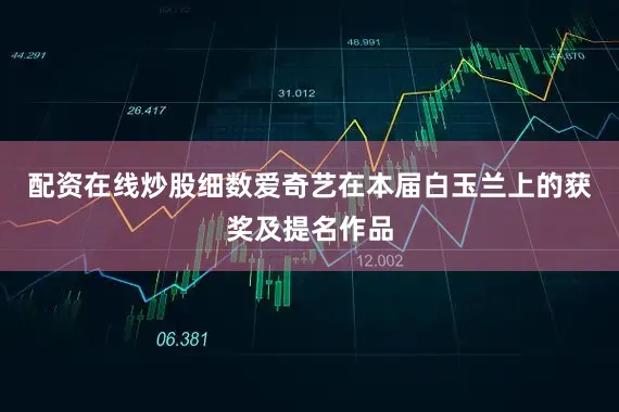 配资在线炒股细数爱奇艺在本届白玉兰上的获奖及提名作品