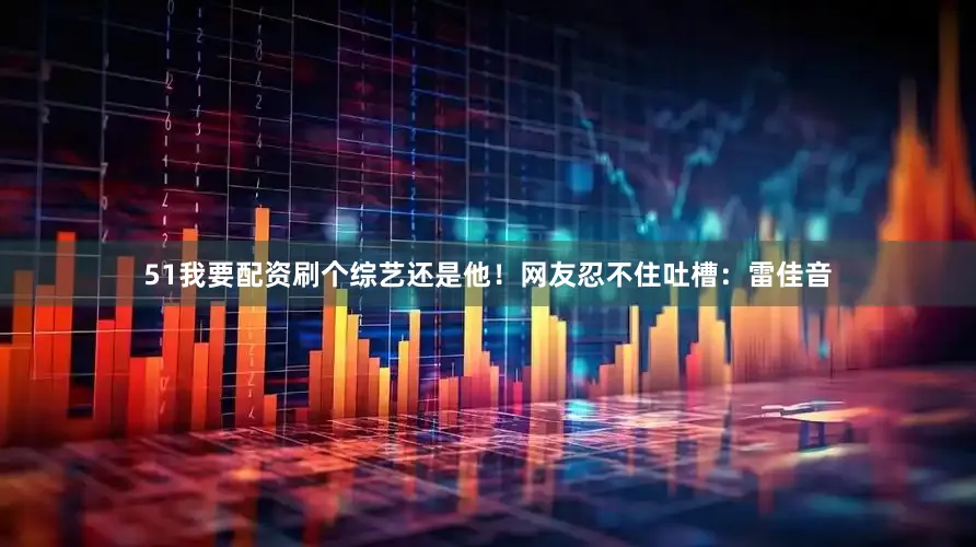 51我要配资刷个综艺还是他！网友忍不住吐槽：雷佳音
