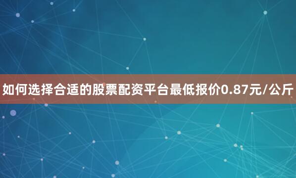 如何选择合适的股票配资平台最低报价0.87元/公斤