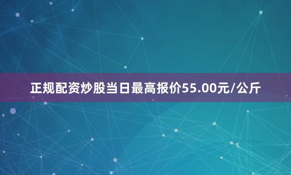正规配资炒股当日最高报价55.00元/公斤