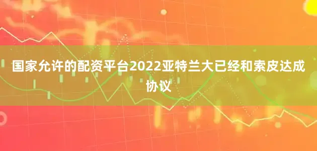 国家允许的配资平台2022亚特兰大已经和索皮达成协议