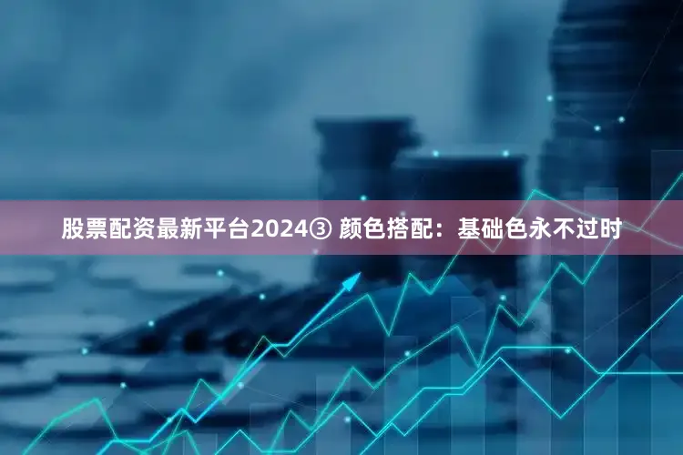 股票配资最新平台2024③ 颜色搭配：基础色永不过时