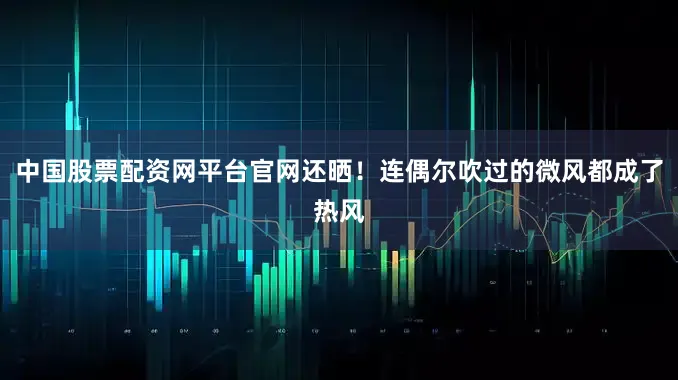 中国股票配资网平台官网还晒！连偶尔吹过的微风都成了热风