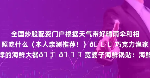全国炒股配资门户根据天气带好晴雨伞和相应的衣物-🍜去日照吃什么（本人亲测推荐！）🌟巧克力渔家：人均70➕就能吃到撑的海鲜大餐🦞🌟宽婆子海鲜锅贴：海鲜面➕海鲜锅贴的搭配吃到爽！发布于：江苏省