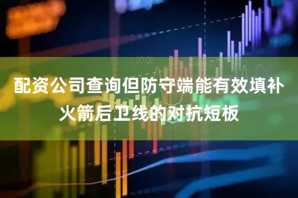 配资公司查询但防守端能有效填补火箭后卫线的对抗短板