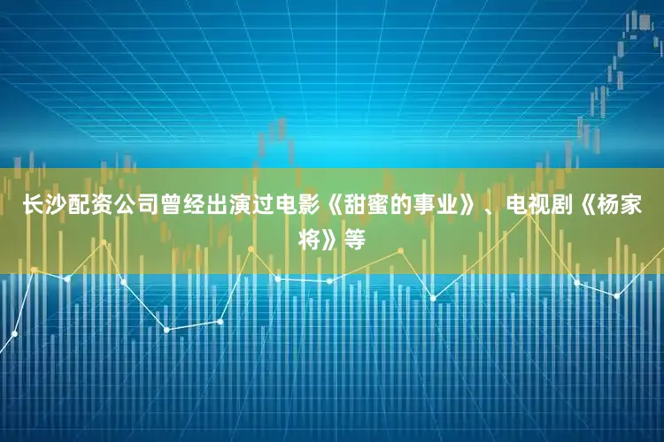 长沙配资公司曾经出演过电影《甜蜜的事业》、电视剧《杨家将》等