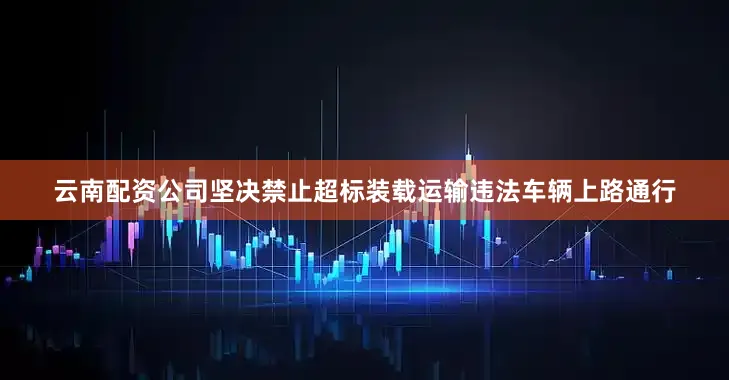 云南配资公司坚决禁止超标装载运输违法车辆上路通行