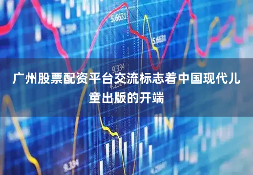 广州股票配资平台交流标志着中国现代儿童出版的开端