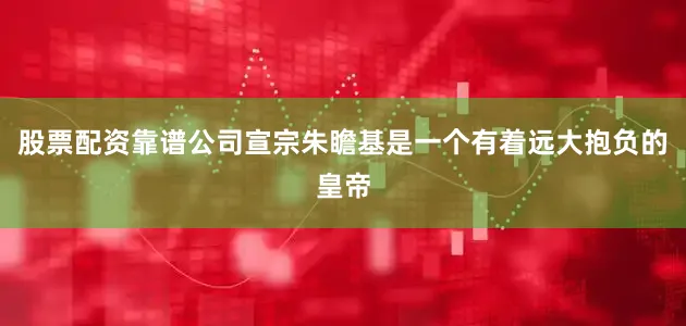 股票配资靠谱公司宣宗朱瞻基是一个有着远大抱负的皇帝