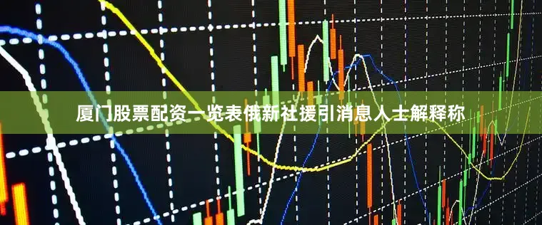 厦门股票配资一览表俄新社援引消息人士解释称