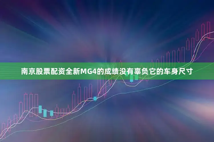 南京股票配资全新MG4的成绩没有辜负它的车身尺寸
