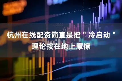 杭州在线配资简直是把＂冷启动＂理论按在地上摩擦